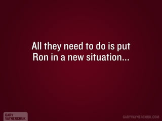 All they need to do is put
Ron in a new situation...

GARY
VAYNERCHUK

GARYVAYNERCHUK.COM

 