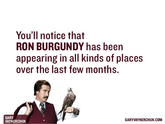 You’ll notice that
RON BURGUNDY has been
appearing in all kinds of places
over the last few months.

GARY
VAYNERCHUK

GARY...