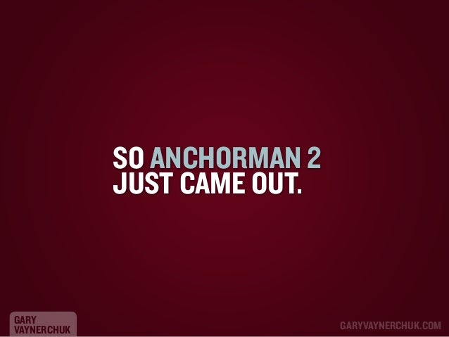 SO ANCHORMAN 2
JUST CAME OUT.

GARY
VAYNERCHUK

GARYVAYNERCHUK.COM

 