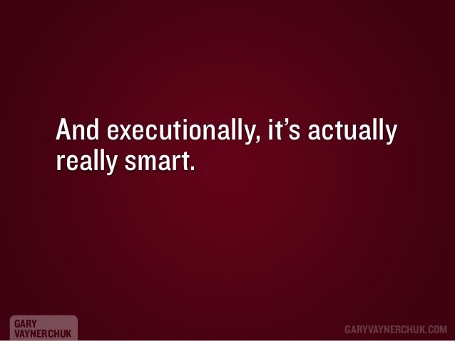 And executionally, it’s actually
really smart.

GARY
VAYNERCHUK

GARYVAYNERCHUK.COM

 