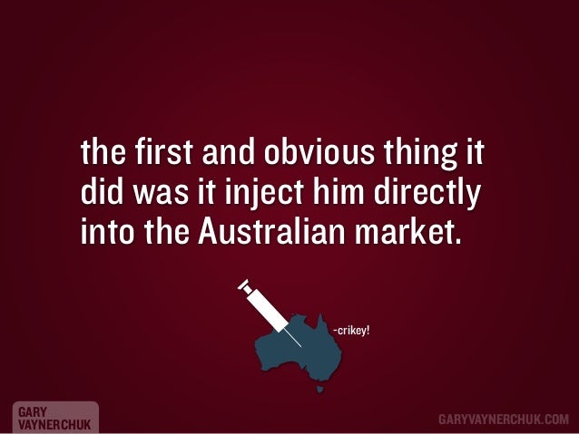 the first and obvious thing it
did was it inject him directly
into the Australian market.
-crikey!

GARY
VAYNERCHUK

GARYV...