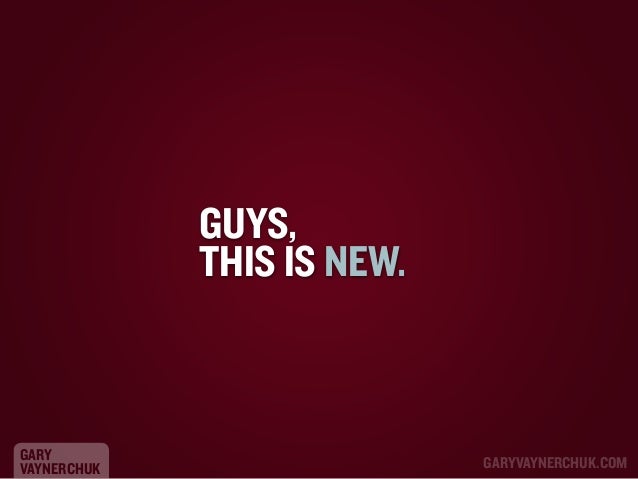 GUYS,
THIS IS NEW.

GARY
VAYNERCHUK

GARYVAYNERCHUK.COM

 