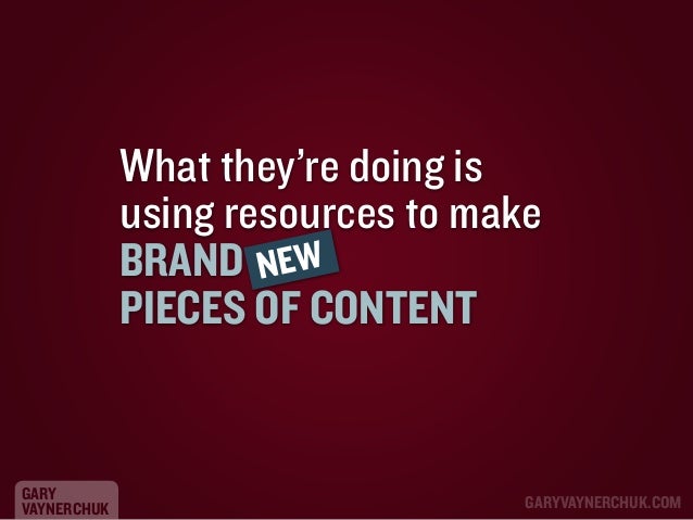 What they’re doing is
using resources to make
BRAND NEW
PIECES OF CONTENT

GARY
VAYNERCHUK

GARYVAYNERCHUK.COM

 
