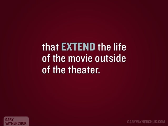 that EXTEND the life
of the movie outside
of the theater.

GARY
VAYNERCHUK

GARYVAYNERCHUK.COM

 