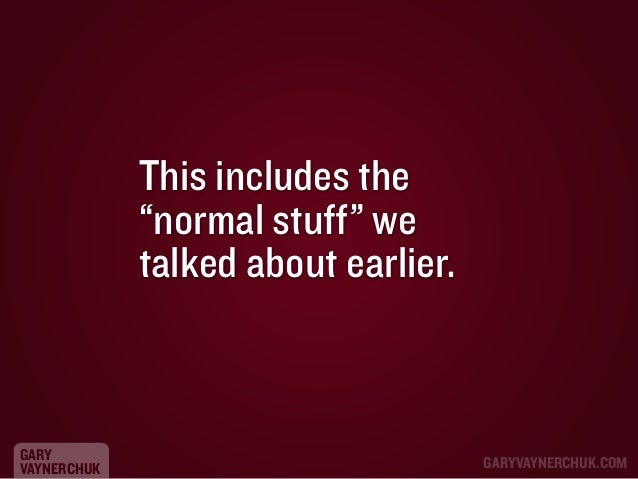 This includes the
“normal stuff” we
talked about earlier.

GARY
VAYNERCHUK

GARYVAYNERCHUK.COM

 