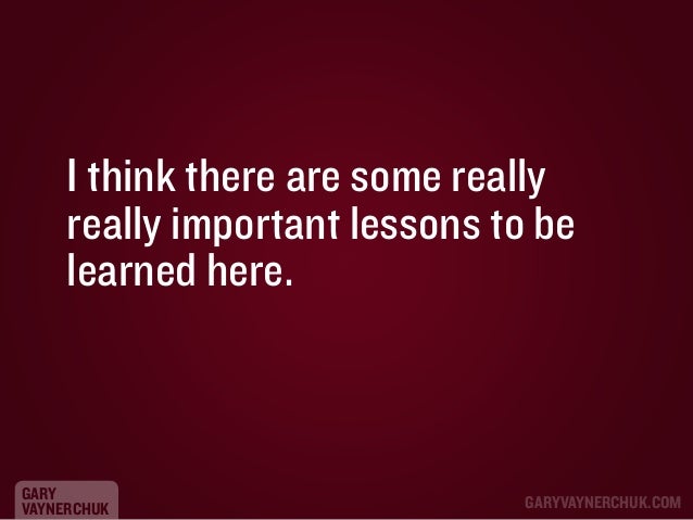 I think there are some really
really important lessons to be
learned here.

GARY
VAYNERCHUK

GARYVAYNERCHUK.COM

 