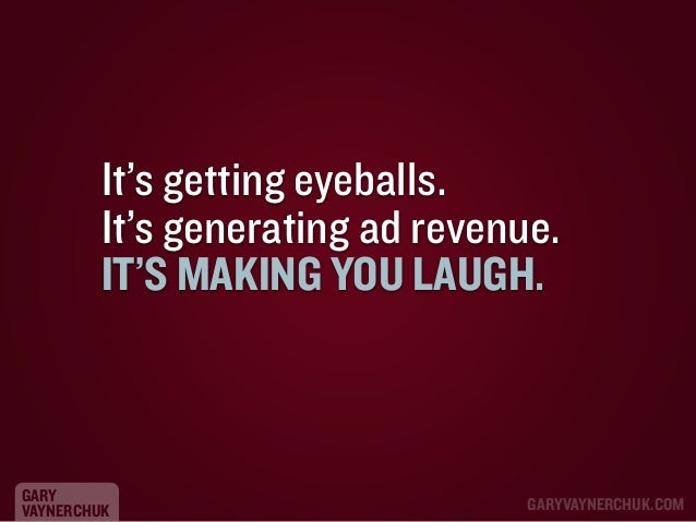 It’s getting eyeballs.
It’s generating ad revenue.
IT’S MAKING YOU LAUGH.

GARY
VAYNERCHUK

GARYVAYNERCHUK.COM

 