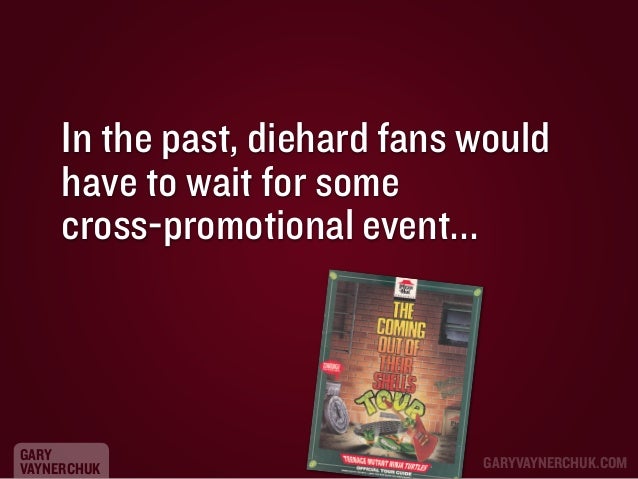 In the past, diehard fans would
have to wait for some
cross-promotional event...

GARY
VAYNERCHUK

GARYVAYNERCHUK.COM

 