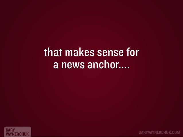 that makes sense for
a news anchor....

GARY
VAYNERCHUK

GARYVAYNERCHUK.COM

 