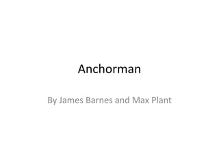 Anchorman
By James Barnes and Max Plant
 