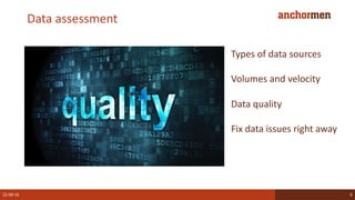 Data assessment
22-09-16 6
Types of data sources
Volumes and velocity
Data quality
Fix data issues right away