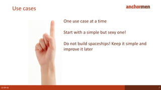 Use cases
22-09-16 7
One use case at a time
Start with a simple but sexy one!
Do not build spaceships! Keep it simple and
improve it later