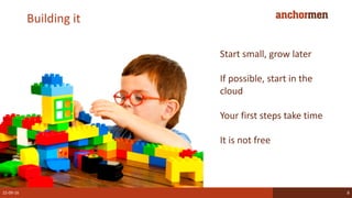 Building it
22-09-16 8
Start small, grow later
If possible, start in the
cloud
Your first steps take time
It is not free