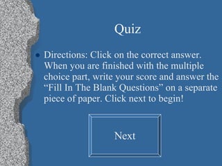 Quiz Directions: Click on the correct answer. When you are finished with the multiple choice part, write your score and answer the “Fill In The Blank Questions” on a separate piece of paper. Click next to begin! Next 