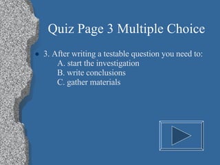 Quiz Page 3 Multiple Choice 3. After writing a testable question you need to: A. start the investigation B. write conclusions C. gather materials 