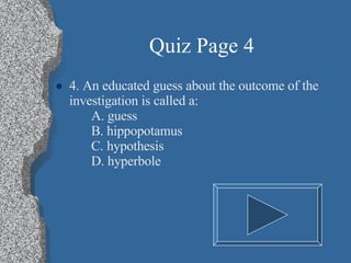 Quiz Page 4 4. An educated guess about the outcome of the investigation is called a: A. guess B. hippopotamus C. hypothesis D. hyperbole 