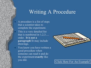 Writing A Procedure <ul><li>A procedure is a list of steps that a scientist takes to complete the experiment. </li></ul><u...