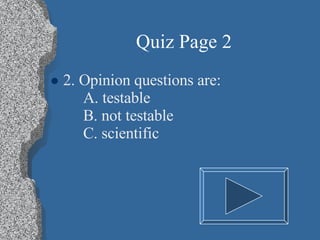 Quiz Page 2 <ul><li>2. Opinion questions are: A. testable B. not testable C. scientific </li></ul>