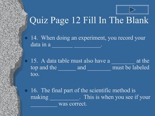 Quiz Page 12 Fill In The Blank <ul><li>14.  When doing an experiment, you record your data in a _______ _________. </li></...