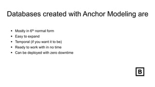 Databases created with Anchor Modeling are
 Mostly in 6th normal form
 Easy to expand
 Temporal (if you want it to be)
 Ready to work with in no time
 Can be deployed with zero downtime
 