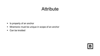 Attribute
 Is property of an anchor
 Mnemonic must be unique in scope of an anchor
 Can be knotted
 