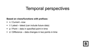 Temporal perspectives
Based on views/functions with prefixes:
 n / Current –now
 l / Latest – latest (can include future data)
 p / Point – data in specified point in time
 d / Difference – data changes in two points in time
 
