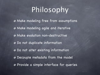 Philosophy
Make modeling free from assumptions

Make modeling agile and iterative

Make evolution non-destructive

Do not duplicate information

Do not alter existing information

Decouple metadata from the model

Provide a simple interface for queries
 