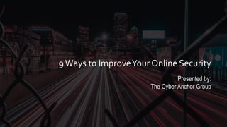 9Ways to ImproveYour Online Security
Presented by:
The Cyber Anchor Group
 