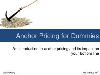 -Anchor Pricing PriceIntelligently
TM
Anchor Pricing for Dummies
An introduction to anchor pricing and its impact on
your bottom line
 