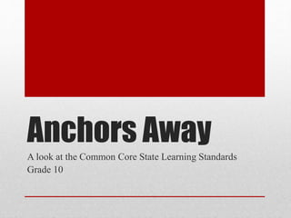 Anchors Away
A look at the Common Core State Learning Standards
Grade 10
 