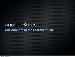 Anchor Series
         Our Anchors in the Storms of Life




Saturday, November 24, 12
 