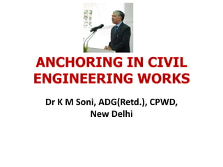 ANCHORING IN CIVIL
ENGINEERING WORKS
Dr K M Soni, ADG(Retd.), CPWD,
New Delhi
 