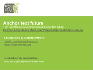 Anchor text future
19(+1) professionals answer about anchor text future
http://en.posizionamentozen.com/blog/anchor-text-future-survey/

A presentation by Giuseppe Pastore:
http://en.posizionamentozen.com
https://twitter.com/zen2seo




Feedback on the presentation:
Write to info@posizionamentozen.com
 