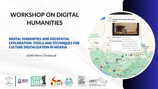 WORKSHOP ON DIGITAL
HUMANITIES
DIGITAL HUMANITIES AND GEOSPATIAL
EXPLORATION: TOOLS AND TECHNIQUES FOR
CULTURE DIGITALIZATION IN NIGERIA
JOHN Henry Chukwudi
 