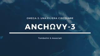 OMEGA-3: UNA FILIERA CIRCOLARE
ANCHΩVY-3
Tombolini & Associati
1
 