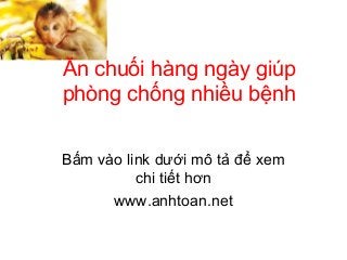 Ăn chuối hàng ngày giúp
phòng chống nhiều bệnh
Bấm vào link dưới mô tả để xem
chi tiết hơn
www.anhtoan.net
 