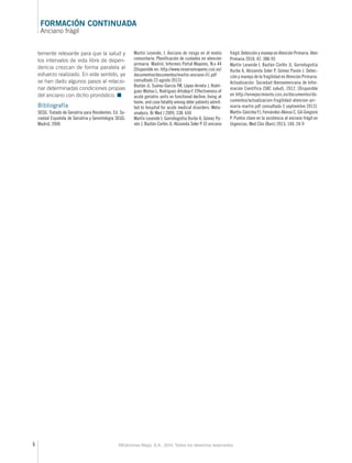 FORMACIÓN CONTINUADA 
Anciano frágil 
temente relevante para que la salud y 
los intervalos de vida libre de depen-dencia 
crezcan de forma paralela al 
esfuerzo realizado. En este sentido, ya 
se han dado algunos pasos al relacio-nar 
determinadas condiciones propias 
del anciano con dicho pronóstico. ■ 
Bibliografía 
SEGG. Tratado de Geriatría para Residentes. Ed. So-ciedad 
Española de Geriatría y Gerontología SEGG. 
Madrid, 2006 
Martín Lesende, I. Anciano de riesgo en el medio 
comunitario. Planificación de cuidados en atención 
primaria. Madrid, Informes Portal Mayores, N.o 44 
[Disponible en: http://www.imsersomayores.csic.es/ 
documentos/documentos/martin-anciano-01.pdf 
consultado 23 agosto 2013] 
Baztán JJ, Suárez-García FM, López-Arrieta J, Rodrí-guez- 
Mañas L, Rodríguez-Artalejo F. Effectiveness of 
acute geriatric units on functional decline, living at 
home, and case fatality among older patients admit-ted 
to hospital for acute medical disorders: Meta-analysis. 
Br Med J 2009; 338: b50 
Martín Lesende I, Gorroñogoitia Iturbe A, Gómez Pa-vón 
J, Baztán Cortés JJ, Abizanda Soler P. El anciano 
frágil. Detección y manejo en Atención Primaria. Aten 
Primaria 2010; 42: 388-93 
Martín Lesende I, Baztán Cortés JJ, Gorroñogoitia 
Iturbe A, Abizanda Soler P, Gómez Pavón J. Detec-ción 
6 ©Ediciones Mayo, S.A., 2014. Todos los derechos reservados 
y manejo de la fragilidad en Atención Primaria. 
Actualización. Sociedad Iberoamericana de Infor-mación 
Científica (SIIC salud), 2012. [Disponible 
en http://envejecimiento.csic.es/documentos/do-cumentos/ 
actualizacion-fragilidad-atencion-pri-maria- 
martin.pdf consultado 3 septiembre 2013] 
Martín-Sánchez FJ, Fernández-Alonso C, Gil-Gregorio 
P. Puntos clave en la asistencia al anciano frágil en 
Urgencias. Med Clin (Barc) 2013; 140: 24-9 
