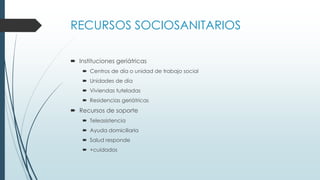 RECURSOS SOCIOSANITARIOS
 Instituciones geriátricas
 Centros de día o unidad de trabajo social
 Unidades de día
 Viviendas tuteladas
 Residencias geriátricas

 Recursos de soporte
 Teleasistencia
 Ayuda domiciliaria
 Salud responde
 +cuidados

 