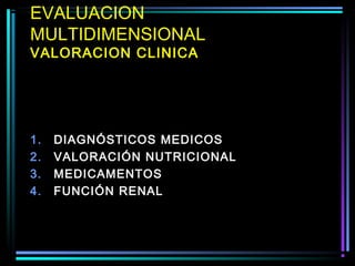 EVALUACION
MULTIDIMENSIONAL
VALORACION CLINICA




1.   DIAGNÓSTICOS MEDICOS
2.   VALORACIÓN NUTRICIONAL
3.   MEDICAMENTOS
4.   FUNCIÓN RENAL
 
