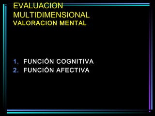EVALUACION
MULTIDIMENSIONAL
VALORACION MENTAL




1. FUNCIÓN COGNITIVA
2. FUNCIÓN AFECTIVA
 