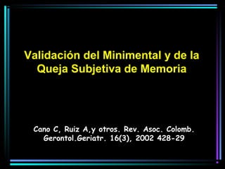 Validación del Minimental y de la
  Queja Subjetiva de Memoria




 Cano C, Ruiz A,y otros. Rev. Asoc. Colomb.
   Gerontol.Geriatr. 16(3), 2002 428-29
 