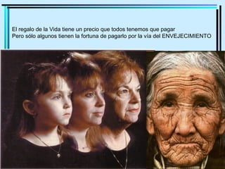 El regalo de la Vida tiene un precio que todos tenemos que pagar
Pero sólo algunos tienen la fortuna de pagarlo por la vía del ENVEJECIMIENTO
 