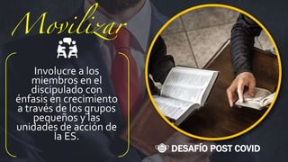 DESAFÍO POST COVID
Involucre a los
miembros en el
discipulado con
énfasis en crecimiento
a través de los grupos
pequeños y las
unidades de acción de
la ES.
 