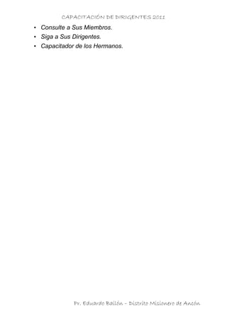 CAPACITACIÓN DE DIRIGENTES 2011
• Consulte a Sus Miembros.
• Siga a Sus Dirigentes.
• Capacitador de los Hermanos.




              Pr. Eduardo Bailón – Distrito Misionero de Ancón
 