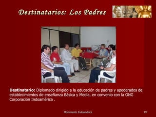 Movimiento Indoamérica   Destinatario:  Diplomado dirigido a la educación de padres y apoderados de establecimientos de enseñanza Básica y Media, en convenio con la ONG Corporación Indoamérica . Destinatarios: Los Padres 