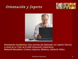 Movimiento Indoamérica   Orientación Académica:  Para alumnos del Diplomado con soporte Internet, a través de un Tutor de la ONG Corporación Indoamérica. Material Educativo:  Cineteca originaria, Biblioteca, Sabiduría Védica Orientación y Soporte 