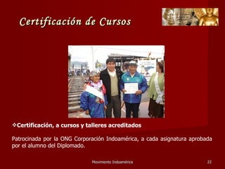 Movimiento Indoamérica   Certificación, a cursos y talleres acreditados Patrocinada por la ONG Corporación Indoamérica, a cada asignatura aprobada por el alumno del Diplomado.  Certificación de Cursos 