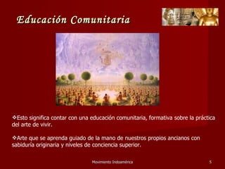 Movimiento Indoamérica   Esto significa contar con una educación comunitaria, formativa sobre la práctica del arte de vivir. Arte que se aprenda guiado de la mano de nuestros propios ancianos con sabiduría originaria y niveles de conciencia superior. Educación Comunitaria 