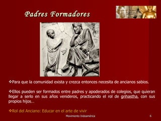 Movimiento Indoamérica   Para que la comunidad exista y crezca entonces necesita de ancianos sabios. Ellos pueden ser formados entre padres y apoderados de colegios, que quieran llegar a serlo en sus años venideros, practicando el rol de  grihastha , con sus propios hijos… Rol del Anciano: Educar en el arte de vivir Padres Formadores 