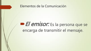 Elementos de la Comunicación
El emisor: Es la persona que se
encarga de transmitir el mensaje.
 